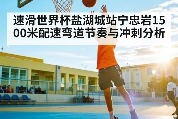 速滑世界杯盐湖城站宁忠岩1500米配速弯道节奏与冲刺分析